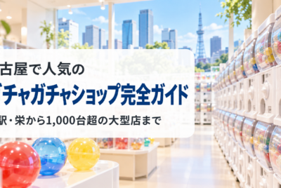 名古屋で人気のガチャガチャショップ完全ガイド|名駅・栄から1,000台超の大型店まで